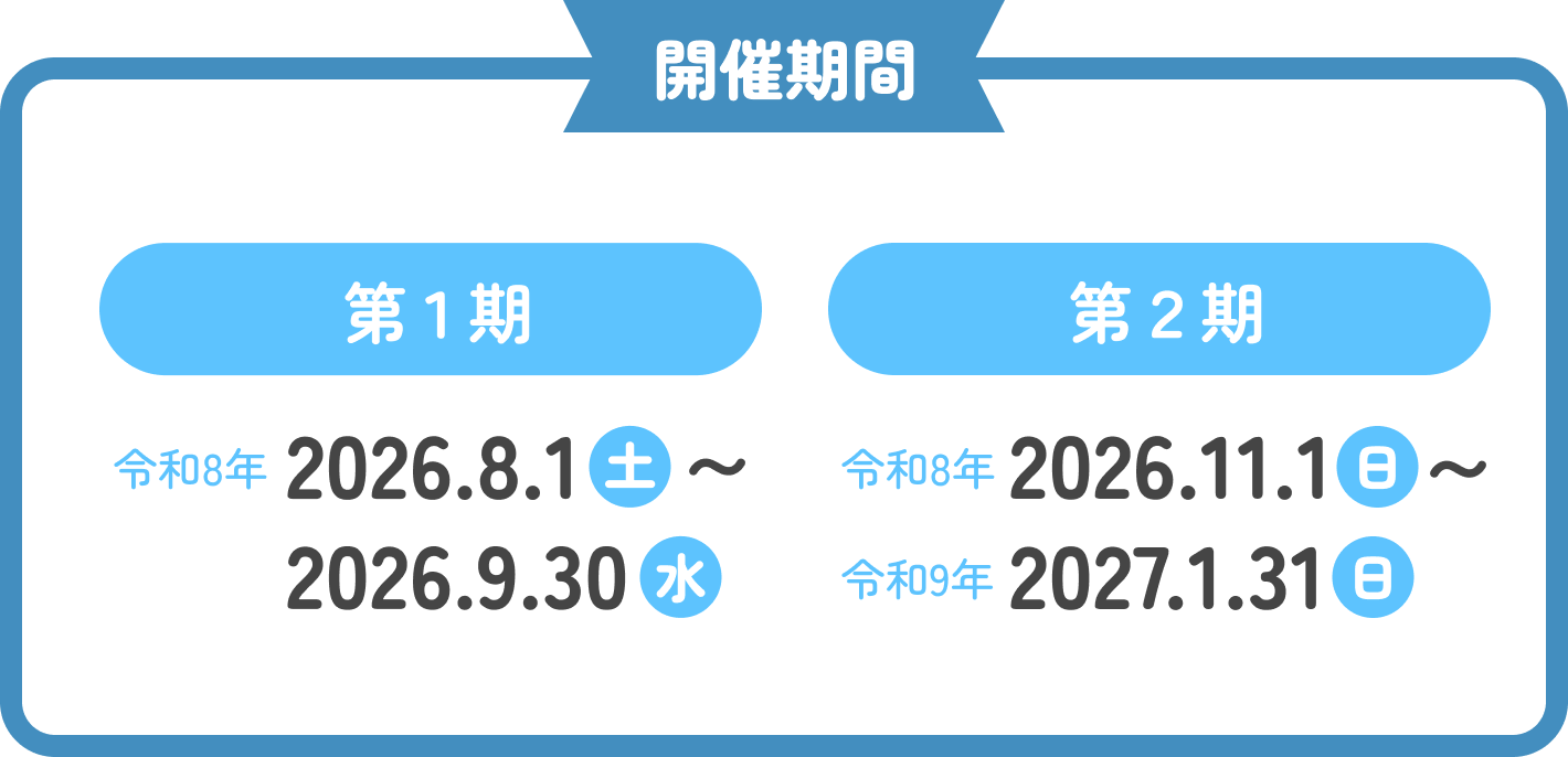 開催期間 第1期:令和8年 2026.8.1(土)〜2026.9.30(水) 第2期:令和8年 2026.11.1(日)〜令和9年 2027.1.31(日)