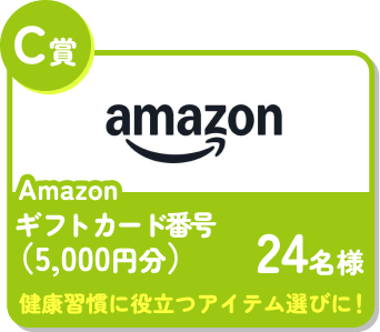 C賞 Amazonギフトカード番号（5,000円分） 24名様 健康習慣に役立つアイテム選びに！